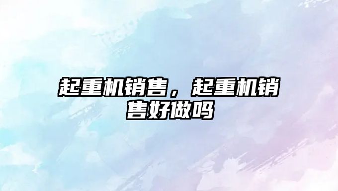 起重機(jī)銷(xiāo)售,起重機(jī)銷(xiāo)售好做嗎